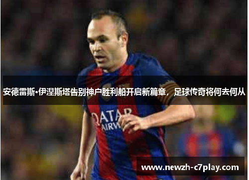 安德雷斯·伊涅斯塔告别神户胜利船开启新篇章，足球传奇将何去何从