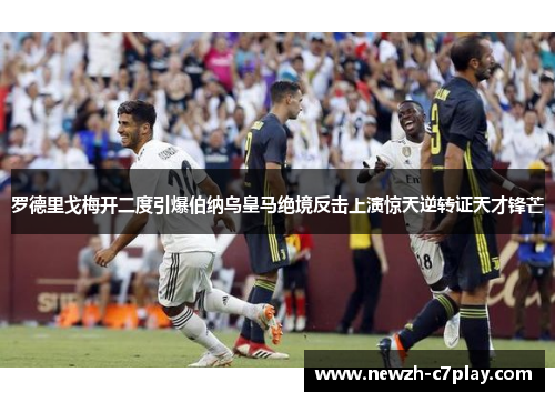 罗德里戈梅开二度引爆伯纳乌皇马绝境反击上演惊天逆转证天才锋芒