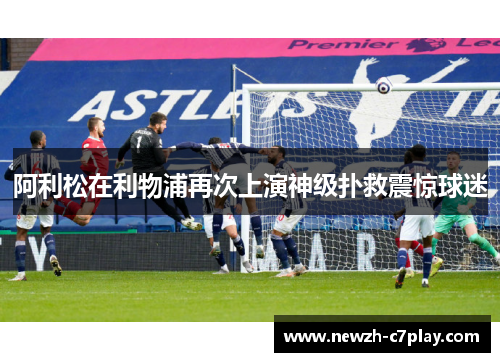 阿利松在利物浦再次上演神级扑救震惊球迷