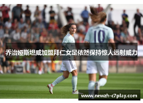 乔治娅斯坦威加盟拜仁女足依然保持惊人远射威力