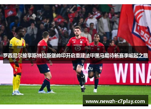罗西尼尔接掌斯特拉斯堡帅印开启重建法甲黑马期待新赛季崛起之路 罗西尼尔接掌斯特拉斯堡帅印开启重建法甲黑马期待新赛季崛起之路