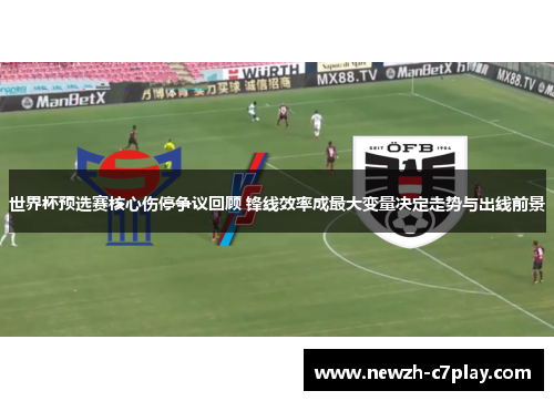 世界杯预选赛核心伤停争议回顾 锋线效率成最大变量决定走势与出线前景 世界杯预选赛核心伤停争议回顾 锋线效率成最大变量决定走势与出线前景