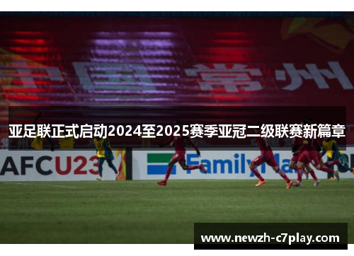 亚足联正式启动2024至2025赛季亚冠二级联赛新篇章 亚足联正式启动2024至2025赛季亚冠二级联赛新篇章