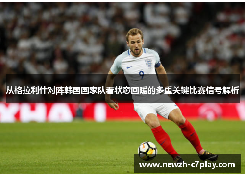 从格拉利什对阵韩国国家队看状态回暖的多重关键比赛信号解析 从格拉利什对阵韩国国家队看状态回暖的多重关键比赛信号解析