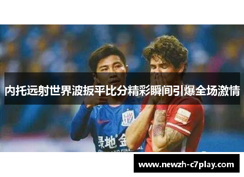 内托远射世界波扳平比分精彩瞬间引爆全场激情
