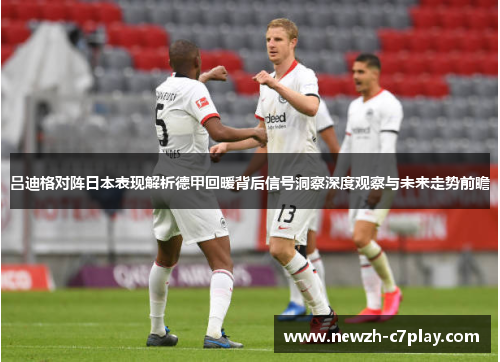 吕迪格对阵日本表现解析德甲回暖背后信号洞察深度观察与未来走势前瞻