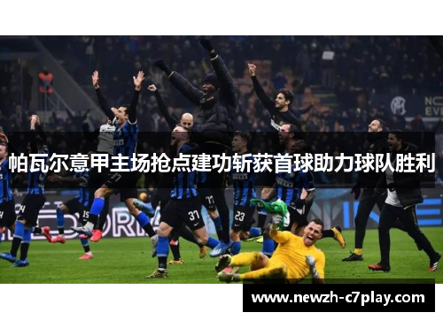 帕瓦尔意甲主场抢点建功斩获首球助力球队胜利 帕瓦尔意甲主场抢点建功斩获首球助力球队胜利