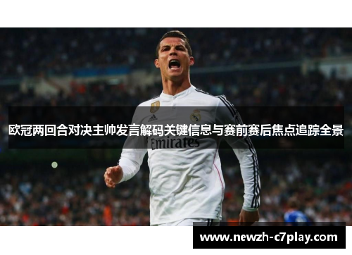 欧冠两回合对决主帅发言解码关键信息与赛前赛后焦点追踪全景 欧冠两回合对决主帅发言解码关键信息与赛前赛后焦点追踪全景