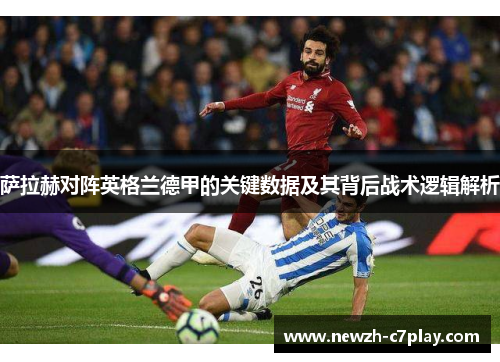 萨拉赫对阵英格兰德甲的关键数据及其背后战术逻辑解析 萨拉赫对阵英格兰德甲的关键数据及其背后战术逻辑解析